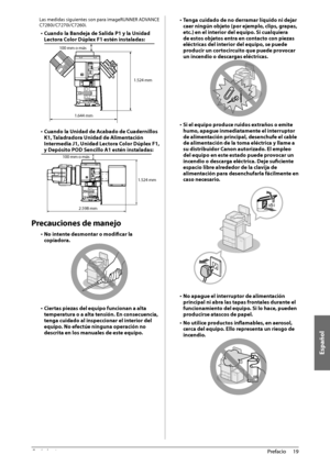 Page 365Español
19
 Prefacio 
1
 Las medidas siguientes son para imageRUNNER ADVANCE 
C7280i/C7270i/C7260i. 
•  Cuando la Bandeja de Salida P1 y la Unidad 
Lectora Color Dúplex F1 estén instaladas: 
 
1.644 mm
100 mm o más
1.524 mm  
•  Cuando la Unidad de Acabado de Cuadernillos 
K1, Taladradora Unidad de Alimentación 
Intermedia J1, Unidad Lectora Color Dúplex F1, 
y Depósito POD Sencillo A1 estén instaladas: 
 2.598 mm
100 mm o más
1.524 mm
  
 Precauciones de manejo 
•  No intente desmontar o modifi car la...