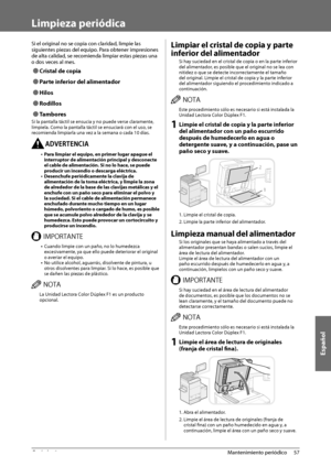 Page 403Español
57
 Mantenimiento  periódico 
3
   Limpieza  periódica 
 Si el original no se copia con claridad, limpie las 
siguientes piezas del equipo. Para obtener impresiones 
de alta calidad, se recomienda limpiar estas piezas una 
o dos veces al mes. 
 
Ô Cristal de copia 
 
Ô Parte inferior del alimentador 
 
Ô Hilos 
 
Ô Rodillos 
 
Ô Tambores 
 Si la pantalla táctil se ensucia y no puede verse claramente, 
límpiela. Como la pantalla táctil se ensuciará con el uso, se 
recomienda limpiarla una vez...