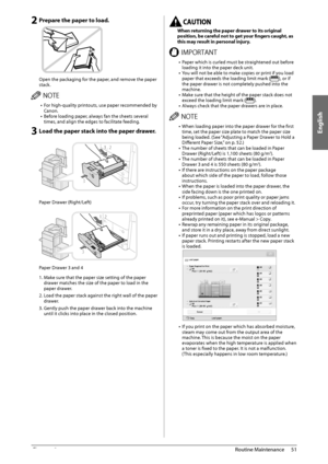 Page 53English
51
 Routine  Maintenance 
3
 2 Prepare the paper to load. 
   
 Open the packaging for the paper, and remove the paper 
stack. 
 /05& •  For high-quality printouts, use paper recommended by 
Canon. 
•  Before loading paper, always fan the sheets several 
times, and align the edges to facilitate feeding. 
 3 Load the paper stack into the paper drawer. 
  
 
 Paper Drawer (Right/Left)   
 
 
 Paper Drawer 3 and 4     1. Make sure that the paper size setting of the paper 
drawer matches the size of...