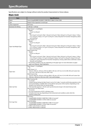 Page 7270  Appendix 4
   Specifi cations 
 Specifi cations are subject to change without notice for product improvement or future release. 
 Main  Unit 
Item Specifi cations
Name Canon imageRUNNER ADVANCE C9280 PRO/C7280i/C7270i/C7260i
Type Reader-Printer Separated, Console type
Colour Supported Full Colour
Resolution for Writing 1,200 dpi x 1,200 dpi
Paper Size/Weight/Type Paper Drawer 1, 2 (Left/Right):
Weight:52 g/m
2 to 220 g/m2
Type:Thin (52 g/m2 to 63 g/m2), Plain 1 (64 g/m2 to 81 g/m2), Plain 2 (82 g/m2...