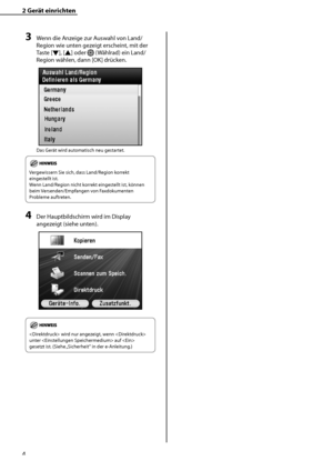 Page 108
4

2	Gerät	einrichten

3	Wenn die Anzeige zur Auswahl von Land/
Region wie unten gezeigt erscheint, mit der 
Taste [▼], [▲] oder  (Wählrad) ein Land/
Region wählen, dann [OK] drücken.
Das Gerät wird automatisch neu gestartet.
Vergewissern Sie sich, dass Land/Region korrekt 
eingestellt ist. 
Wenn Land/Region nicht korrekt eingestellt ist, können 
beim Versenden/Empfangen von Faxdokumenten 
Probleme auftreten.
4	Der Hauptbildschirm wird im Display 
angezeigt (siehe unten).
 wird nur angezeigt, wenn...