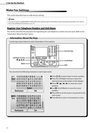 Page 12
10

2	Set	Up	the	Machine

Make	Fax	Settings
This section describes how to make the fax settings.
If you are using the imageRUNNER C1028i without the optional Super G3 FAX Board, skip the procedure described in this section. 
Go to “Set up Network Connection,” on p. 18.
Register	User	 Telephone	Number	and	Unit	Name
This section describes the procedure for registering the user telephone number and unit name. Refer to the 
“Information About the Keys” below.
Use the keys shown below to enter information in...