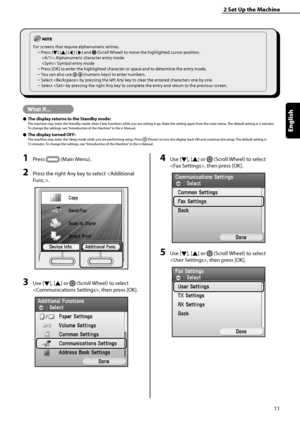 Page 13
11
English

2	Set	Up	the	Machine

1	Press  (Main Menu).
2	Press the right Any key to select .
3	Use [▼], [▲] or  (Scroll Wheel) to select 
, then press [OK].
4	Use [▼], [▲] or  (Scroll Wheel) to select 
, then press [OK].
5	Use [▼], [▲] or  (Scroll Wheel) to select 
, then press [OK].
For screens that require alphanumeric entries.
Press [▼] [▲] [◀] [▶] and  (Scroll Wheel) to move the highlighted cursor position.  
: Alphanumeric character entry mode  
: Symbol entry mode
Press [OK] to enter the...