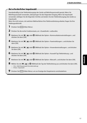 Page 121
17
Deutsch

2	Gerät	einrichten
Standardmäßig ist der Telefonleitungstyp des Geräts auf Mehrfrequenzwahl gesetzt. Wenn Sie 
Mehrfrequenzwahl verwenden, überspringen Sie den folgenden Vorgang. Wenn Sie Impulswahl 
verwenden, befolgen Sie die folgenden Schritte und ändern Sie den Telefonleitungstyp des Geräts zu 
Impulswahl.
Wenn Sie nicht wissen, mit welchem Wahlverfahren Ihre Telefonverbindung arbeitet, fragen Sie Ihre 
Telefongesellschaft.
1	Drücken Sie  (Main Menu).
2	Drücken Sie die rechte...