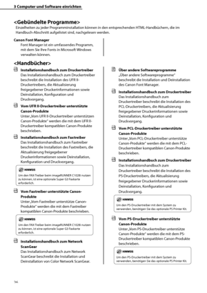 Page 130
26

3	Computer	und	Software	einrichten


Einzelheiten zu jeder Programminstallation können in den entsprechenden HTML-Handbüchern, die im 
Handbuch-Abschnitt aufgelistet sind, nachgelesen werden.
Canon	Font	Manager
Font Manager ist ein umfassendes Programm, 
mit dem Sie Ihre Fonts in Microsoft Windows 
verwalten können.

	 Installationshandbuch	zum	Druckertreiber
Das Installationshandbuch zum Druckertreiber 
beschreibt die Installation des UFR II-
Druckertreibers, die Aktualisierung 
freigegebener...