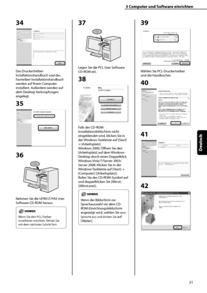 Page 135
31
Deutsch

3	Computer	und	Software	einrichten

34
Das Druckertreiber-
Installationshandbuch und das 
Faxtreiber-Installationshandbuch 
werden auf Ihrem Computer 
installiert. Außerdem werden auf 
dem Desktop Verknüpfungen 
angelegt.
35
36
Nehmen Sie die UFRII LT/FAX User 
Software CD-ROM heraus.
	
Wenn Sie den PCL-Treiber 
installieren möchten, fahren Sie 
mit dem nächsten Schritt fort.
37
Legen Sie die PCL User Software 
CD-ROM ein.
38
Falls der CD-ROM-
Installationsbildschirm nicht 
eingeblendet...