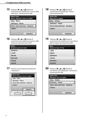 Page 164
8

2	Configurazione	della	macchina

15	Utilizzare [▼], [▲] o  (Rotella di 
scorrimento) per selezionare , quindi premere [OK].
16	Utilizzare [▼], [▲] o  (Rotella di 
scorrimento) per selezionare il giorno della 
settimana, quindi premere [OK].
17	Premere il tasto Destra per selezionare 
.
18	Utilizzare [▼], [▲] o  (Rotella di 
scorrimento) per selezionare , 
quindi premere [OK].
19	Utilizzare [▼], [▲] o  (Rotella di 
scorrimento) per selezionare il mese di fine 
dell’ora legale, quindi premere [OK].
20...