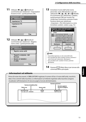 Page 169
Italiano

2	Configurazione	della	macchina
13

Prima di inviare documenti, è OBBLIGATORIO registrare il numero di fax e il nome dell’unità, nonché la 
data e l’ora correnti nella macchina. Le informazioni sul mittente registrate nella macchina vengono 
visualizzate nell’intestazione di ciascuna pagina ricevuta dal destinatario.
Informazioni	sul	mittente	
11	Utilizzare [▼], [▲] o  (Rotella di 
scorrimento) per selezionare , quindi premere [OK].
12	Utilizzare [▼], [▲] o  (Rotella di 
scorrimento) per...