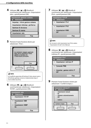 Page 178
22

2	Configurazione	della	macchina

4	Utilizzare [▼], [▲] o  (Rotella di 
scorrimento) per selezionare , quindi premere [OK].
5	Premere il tasto funzione destro per 
selezionare . 
Le modifiche apportate all’indirizzo IP, alla subnet mask e 
all’indirizzo gateway verranno implementate dopo il 
riavvio della macchina.
6	Utilizzare [▼], [▲] o  (Rotella di 
scorrimento) per selezionare , quindi premere [OK].
7	Utilizzare [▼], [▲] o  (Rotella di 
scorrimento) per selezionare , quindi premere [OK].
Per...