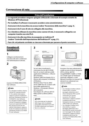 Page 183
Italiano

3	Configurazione	di	computer	e	software
27

Connessione	di	rete
Prima	dell’installazione
Le	seguenti	procedure	vengono	spiegate	utilizzando	schermate	di	esempio	estratte	da	
Windows	XP	Professional.
Per	installare	il	software	è	necessario	accedere	come	amministratore.
Assicurarsi	che	la	macchina	sia	accesa	(vedere	“Accensione	della	macchina”	a	pag.	
3).
Assicurarsi	che	il	cavo	di	rete	sia	collegato	alla	macchina.
Se	si	desidera	utilizzare	la	macchina	come	scanner	di	rete,	è	necessario...