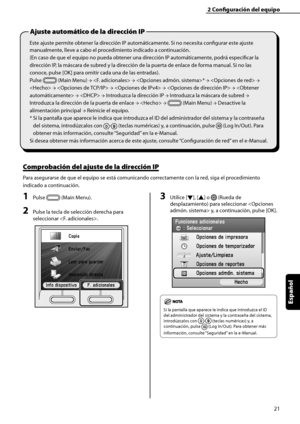 Page 229
21
Español

2	Configuración	del	equipo
Este ajuste permite obtener la dirección IP automáticamente. Si no necesita configurar este ajuste 
manualmente, lleve a cabo el procedimiento indicado a continuación.
(En caso de que el equipo no pueda obtener una dirección IP automáticamente, podrá especificar la 
dirección IP, la máscara de subred y la dirección de la puerta de enlace de forma manual. Si no las 
conoce, pulse [OK] para omitir cada una de las entradas).
Pulse  (Main Menu) →  → * →  → 
 →  →  →  →...