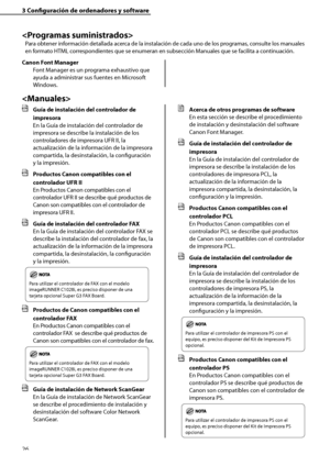 Page 234
26

3	Configuración	de	ordenadores	y	software


Para obtener información detallada acerca de la instalación de cada uno de los programas, consulte los manuales 
en formato HTML correspondientes que se enumeran en subsección Manuales que se facilita a continuación.
Canon	Font	Manager
Font Manager es un programa exhaustivo que 
ayuda a administrar sus fuentes en Microsoft 
Windows.

	 Guía	de	instalación	del	controlador	de	
impresora
En la Guía de instalación del controlador de 
impresora se describe la...