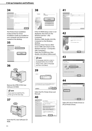 Page 32
30

3	Set	up	Computers	and	Software

34
The Printer Driver Installation 
Guide and the Fax Driver 
Installation Guide are installed on 
your computer and shortcuts are 
created on the desktop.
35
36
Remove the UFRII LT/FAX User 
Software CD-ROM.
	
If you want to install the PCL 
Driver, go to the next step.
37
Insert the PCL User Software CD-
ROM.
38
If the CD-ROM Setup screen is not 
displayed, click [start] on the 
Windows task bar → [My 
Computer].
Windows 2000: double-click [My 
Computer] on the...