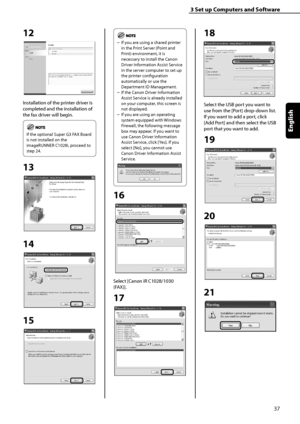 Page 39
37
English

3	Set	up	Computers	and	Software

12
Installation of the printer driver is 
completed and the installation of 
the fax driver will begin.
If the optional Super G3 FAX Board 
is not installed on the 
imageRUNNER C1028i, proceed to 
step 24.
13
14
15
If you are using a shared printer 
in the Print Server (Point and 
Print) environment, it is 
necessary to install the Canon 
Driver Information Assist Service 
in the server computer to set up 
the printer configuration 
automatically or use the...