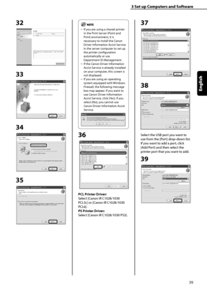 Page 41
39
English

3	Set	up	Computers	and	Software

32
33
34
35
If you are using a shared printer 
in the Print Server (Point and 
Print) environment, it is 
necessary to install the Canon 
Driver Information Assist Service 
in the server computer to set up 
the printer configuration 
automatically or use 
Department ID Management.
If the Canon Driver Information 
Assist Service is already installed 
on your computer, this screen is 
not displayed.
If you are using an operating 
system equipped with Windows...