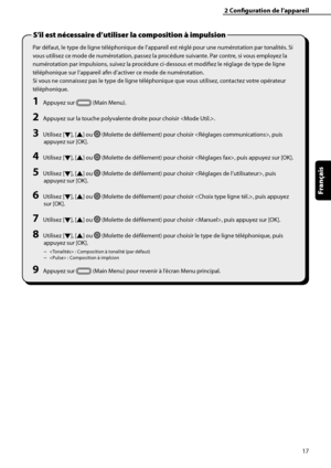 Page 69
17
Français

2	Configuration	de	l’appareil
Par défaut, le type de ligne téléphonique de l’appareil est réglé pour une numérotation par tonalités. Si 
vous utilisez ce mode de numérotation, passez la procédure suivante. Par contre, si vous employez la 
numérotation par impulsions, suivez la procédure ci-dessous et modifiez le réglage de type de ligne 
téléphonique sur l’appareil afin d’activer ce mode de numérotation.
Si vous ne connaissez pas le type de ligne téléphonique que vous utilisez, contactez...