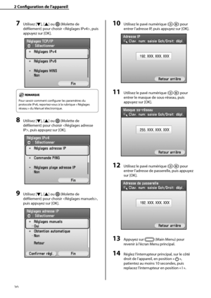 Page 72
20

2	Configuration	de	l’appareil

7	Utilisez [▼], [▲] ou  (Molette de 
défilement) pour choisir , puis 
appuyez sur [OK]. 
Pour savoir comment configurer les paramètres du 
protocole IPv6, reportez-vous à la rubrique « Réglages 
réseau » du Manuel électronique.
8	Utilisez [▼], [▲] ou  (Molette de 
défilement) pour choisir , puis appuyez sur [OK].
9	Utilisez [▼], [▲] ou  (Molette de 
défilement) pour choisir , 
puis appuyez sur [OK].
10	Utilisez le pavé numérique (-) pour 
entrer l’adresse IP, puis...