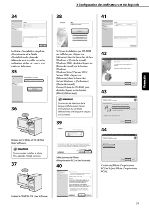 Page 83
31
Français

3	Configuration	des	ordinateurs	et	des	logiciels

34
Le Guide d’installation du pilote 
d’imprimante et le Guide 
d’installation du pilote de 
télécopie sont installés sur votre 
ordinateur et des raccourcis sont 
créés sur le bureau.
35
36
Retirez le CD-ROM UFRII LT/FAX 
User Software.
	
Si vous voulez installer le pilote 
PCL, passez à l’étape suivante.
37
Insérez le CD-ROM PCL User Software.
38
Si l’écran Installation par CD-ROM 
ne s’affiche pas, cliquez sur 
[démarrer] dans la barre...