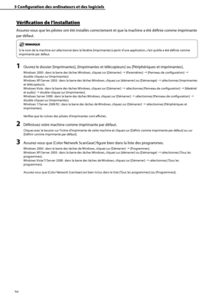 Page 88
36

3	Configuration	des	ordinateurs	et	des	logiciels

Vérification	de	l’installation
Assurez-vous que les pilotes ont été installés correctement et que la machine a été définie comme imprimante 
par défaut.
Si le nom de la machine est sélectionné dans la fenêtre [Imprimante] à partir d’une application, c’est qu’elle a été définie comme 
imprimante par défaut.
1	Ouvrez le dossier [Imprimantes], [Imprimantes et télécopieurs] ou [Périphériques et imprimantes].
Windows 2000 : dans la barre des tâches...