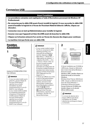 Page 89
37
Français

3	Configuration	des	ordinateurs	et	des	logiciels

Connexion	USB
Avant	l’installation
Les	procédures	suivantes	sont	expliquées	à	l’aide	d’illustrations	provenant	de	Windows	XP	
Professionnel.
Ne	connectez	pas	le	câble	USB	avant	d’avoir	installé	le	logiciel.	Si	vous	raccordez	le	câble	USB	
avant	d’installer	le	logiciel	et	si	l’écran	de	l’Assistant	Matériel	détecté	s’affiche,	cliquez	sur	
[Annuler].
Connectez-vous	en	tant	qu’Administrateur	pour	installer	le	logiciel.
Assurez-vous	que...