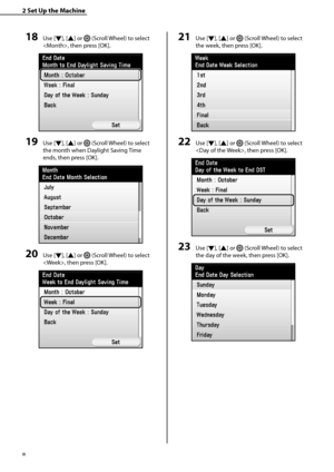 Page 10
8

2	Set	Up	the	Machine

18	Use [▼], [▲] or  (Scroll Wheel) to select 
, then press [OK].
19	Use [▼], [▲] or  (Scroll Wheel) to select 
the month when Daylight Saving Time 
ends, then press [OK].
20	Use [▼], [▲] or  (Scroll Wheel) to select 
, then press [OK].
21	Use [▼], [▲] or  (Scroll Wheel) to select 
the week, then press [OK].
22	Use [▼], [▲] or  (Scroll Wheel) to select 
, then press [OK].
23	Use [▼], [▲] or  (Scroll Wheel) to select 
the day of the week, then press [OK].
 