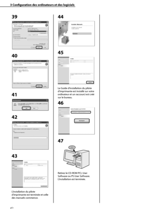 Page 94
42

3	Configuration	des	ordinateurs	et	des	logiciels

39
40
41
42
 
43
L’installation du pilote 
d’imprimante est terminée et celle 
des manuels commence.
44
45
Le Guide d’installation du pilote 
d’imprimante est installé sur votre 
ordinateur et un raccourci est créé 
sur le bureau.
46
47
Retirez le CD-ROM PCL User 
Software ou PS User Software. 
L’installation est terminée.
 