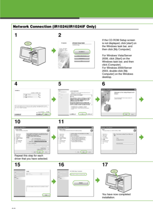 Page 30
29

Network Connection (iR1024i/iR1024iF Only)
12
If the CD-ROM Setup screen 
is not displayed, click [start] on 
the Windows task bar, and 
then click [My Computer].
For Windows Vista/Server 
2008, click [Start] on the 
Windows task bar, and then 
click [Computer].
For Windows 2000/Server 
2003, double-click [My 
Computer] on the Windows 
desktop.
456
10
Repeat this step for each 
driver that you have selected.
11
15 16 17
You have now completed 
installation.
 