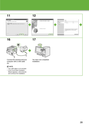 Page 29
11 12
16
Connect the machine and your 
computer with a USB cable 
(A).
NOTE
– The USB cable is not included.
– If the Found New Hardware  Wizard appears, click [Cancel] 
and continue the installation.
17
You have now completed 
installation.
A
28
 