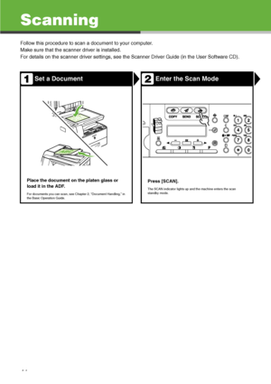 Page 42
41
Scanning
Follow this procedure to scan a document to your computer.
Make sure that the scanner driver is installed.
For details on the scanner driver settings, see the Scanner Driver Guide (in the User Software CD).
Set a DocumentEnter the Scan Mode
Place the document on the platen glass or 
load it in the ADF.
For documents you can scan, see Chapter 2, “Document Handling,” in 
the Basic Operation Guide.
Press [SCAN]. 
The SCAN indicator lights up and the machine enters the scan 
standby mode.
1
2...