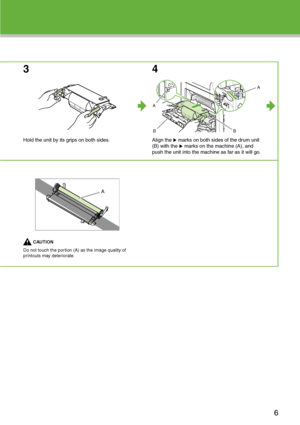 Page 7
3
Hold the unit by its grips on both sides.
4
Align the   marks on both sides of the drum unit 
(B) with the   marks on the machine (A), and 
push the unit into the machine as far as it will go.
CAUTION
Do not touch the portion (A) as the image quality of 
printouts may deteriorate.
BB
A
A
A
6
 