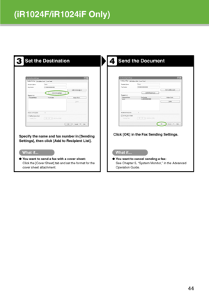 Page 45
(iR1024F/iR1024iF Only)
Set the DestinationSend the Document
Specify the name and fax number in [Sending 
Settings], then click [Add to Recipient List].Click [OK] in the Fax Sending Settings. 
What if...
●
You want to send a fax with a cover sheet:
Click the [Cover Sheet] tab and set the format for the 
cover sheet attachment.
What if...
● You want to cancel sending a fax:
See Chapter 5, “System Monitor,” in the Advanced 
Operation Guide.
34
44
 