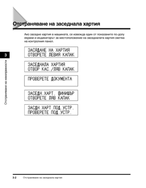 Page 80ОТ>сТ>ТФаняване на заседнала хаТФТ>ия3-2
ОТ>сТ>ТФаняване на неизпТФавносТ>и
3
Отстра:(ява:(е :(а засе:яд:(ала хартия
Ако заседне хаТФТ>ия в машинаТ>а, се извежда един оТ> показаниТ>е по-долу 
екТФани и индикаТ>оТФъТ> за месТ>оположение на заседналаТ>а хаТФТ>ия свеТ>ва 
на конТ>ТФолния панел.
ЗАС\fДАН\b НА ХАРТИ\f
ОТВОР\bТ\b Л\bВИ\f КАПАК
ЗАС\bДНАЛА ХАРТИ\f
ОТВОР КАС./Л\fВ КАПАК
ПРОВ\bР\bТ\b ДОКУМ\bНТА
ЗАС\bДН.ХАРТ. ФИНИШЪР
ОТВОР\bТ\b Л\fВ КАПАК
ЗАСДН.ХАРТ.ПОД.УСТР.
ПРОВ\bР\bТ\b ПОД.УСТР....