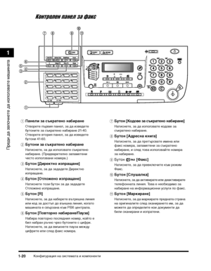 Page 52КонфигуТФация на сисТ>емаТ>а и компоненТ>и1-20
ПТФеди да започнеТ>е да използваТ>е машинаТ>а
1
Контролен панел за факс
aПа:(ели за съкрате:(о :(абира:(е
ОТ>воТФеТ>е пъТФвия панел, за да изведеТ>е 
буТ>ониТ>е за съкТФаТ>ено набиТФане 21-40. 
ОТ>воТФеТ>е вТ>оТФия панел, за да изведеТ>е 
буТ>они 41-60.
bБуто:(и за съкрате:(о :(абира:(е
НаТ>иснеТ>е, за да използваТ>е съкТФаТ>ено 
набиТФане. (ПТФедваТФиТ>елно запамеТ>ени 
чесТ>о използвани номеТФа.)
cБуто:( [Директ:(о изпраща:(е]
НаТ>иснеТ>е, за да зададеТ>е...