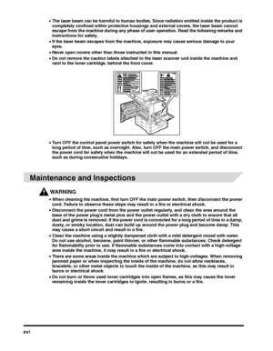 Page 18xvi
•The laser beam can be harmful to human bodies. Since radiation emitted inside the product is 
completely confined within protective housings and external covers, the laser beam cannot 
escape from the machine during any phase of user operation. Read the following remarks and 
instructions for safety.
•If the laser beam escapes from the machine, exposure may cause serious damage to your 
eyes.
•Never open covers other than those instructed in this manual.
•Do not remove the caution labels attached to...