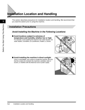 Page 26Installation Location and Handling1-2
Before You Start Using This Machine
1
Installation Location and Handling
This section describes precautions for installation location and handling. We recommend that 
you read this section prior to using this machine.
 
Installation Precautions
Avoid Installing the Machine in the Following Locations
■Avoid locations subject to extremes of 
temperature and humidity, whether low or high.
For example, avoid installing the machine near water faucets, hot 
water heaters,...