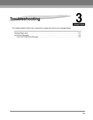 Page 63CHAPTER
3-1
3
Troubleshooting
This chapter explains what to do in response to a paper jam and an error message display.
Clearing Paper Jams. . . . . . . . . . . . . . . . . . . . . . . . . . . . . . . . . . . . . . . . . . . . . . . . . . . . . . . . . . . . . . 3-2
List of Error Messages  . . . . . . . . . . . . . . . . . . . . . . . . . . . . . . . . . . . . . . . . . . . . . . . . . . . . . . . . . . . . 3-6
List of Error Codes without Messages  . . . . . . . . . . . . . . . . . . . . . . . . . . . ....