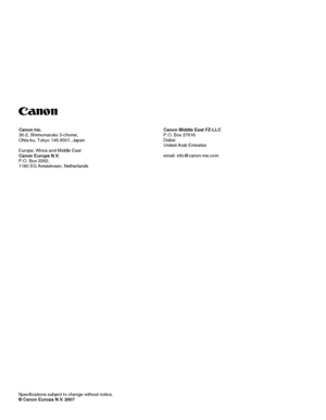 Page 76
Specifications subject to change without notice.© Canon Europa N.V. 2007
Canon Middle East FZ-LLCP.O. Box 27616DubaiUnited Arab Emirates
email: info@canon-me.com
Canon Inc.30-2, Shimomaruko 3-chome,Ohta-ku, Tokyo 146-8501, Japan
Europe, Africa and Middle EastCanon Europa N.V.P.O. Box 2262,1180 EG Amstelveen, Netherlands
 