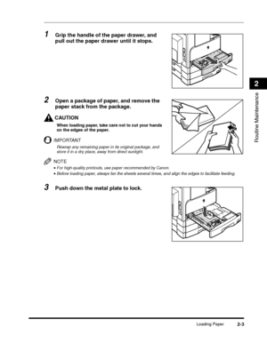 Page 55Loading Paper2-3
Routine Maintenance
2
1Grip the handle of the paper drawer, and 
pull out the paper drawer until it stops.
2Open a package of paper, and remove the 
paper stack from the package.
CAUTION
When loading paper, take care not to cut your hands 
on the edges of the paper.
IMPORTANT
Rewrap any remaining paper in its original package, and 
store it in a dry place, away from direct sunlight.
NOTE
•For high-quality printouts, use paper recommended by Canon.
•Before loading paper, always fan the...