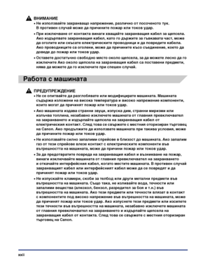 Page 24xxii
ВНИМАНИЕ
•Не използвайте захранващо напрежение, различно от посоченото тук. 
В противен случай може да причините пожар или токов удар.
•При изключване от контакта винаги хващайте захранващия кабел за щепсела. 
Ако издърпвате захранващия кабел, като го държите за гъвкавата част, може 
да оголите или скъсате електрическите проводници и да повредите кабела. 
Ако проводниците са оголени, може да причините късо съединение, което да 
доведе до пожар или токов удар.
•Оставете достатъчно свободно място...