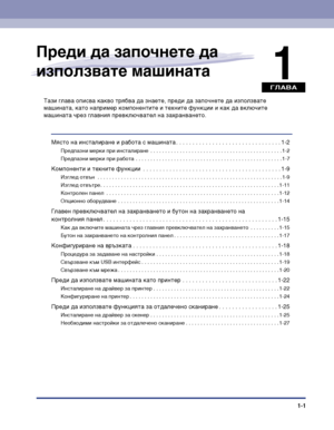 Page 31ГЛАВА
1-1
1
Преди да започнете да 
използвате машината
Тази глава описва какво трябва да знаете, преди да започнете да използвате 
машината, като например компонентите и техните функции и как да включите 
машината чрез главния превключвател на захранването.
Място на инсталиране и работа с машината . . . . . . . . . . . . . . . . . . . . . . . . . . . . . . . . 1-2
Предпазни мерки при инсталиране  . . . . . . . . . . . . . . . . . . . . . . . . . . . . . . . . . . . . . . . . . . . . . 1-2
Предпазни мерки...