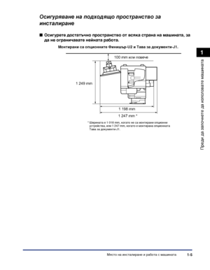 Page 35Място на инсталиране и работа с машината1-5
Преди да започнете да
 използвате машината
1
Осигуряване на подходящо пространство за 
инсталиране
■Осигурете достатъчно пространство от всяка страна на машината, за 
да не ограничавате нейната работа.
Монтирани са опционните Финишър-U2 и Тава за документи-J1.
100 mm или повече
1 198 mm
1 249 mm
1 247 mm *
* Ширината е 1 018 mm, когато не са монтирани опционни устройства, или 1 247 mm, когато е монтирана опционната Тава за документи-J1.
iR2320_USERS_BGR.book...
