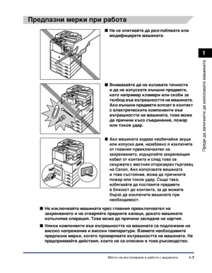 Page 37Място на инсталиране и работа с машината1-7
Преди да започнете да
 използвате машината
1
Предпазни мерки при работа
■Не се опитвайте да разглобявате или 
модифицирате машината.
■Внимавайте да не изливате течности 
и да не изпускате външни предмети, 
като например кламери или скоби за 
телбод във вътрешността на машината. 
Ако външни предмети влязат в контакт 
с електрическите компоненти във 
вътрешността на машината, това може 
да причини късо съединение, пожар 
или токов удар.
■Ако машината издава...