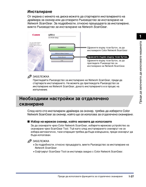 Page 57Преди да използвате функцията за отдалечено сканиране1-27
Преди да започнете да
 използвате машината
1
Инсталиране
От екрана с менюто на диска можете да стартирате инсталирането на 
драйвера за скенер или да отворите Ръководство за инсталиране на 
Network ScanGear. За подробности, относно процедурата за инсталиране, 
вижте Ръководство за инсталиране на Network ScanGear.
ЗАБЕЛЕЖКА
Прегледайте Ръководство за инсталиране на Network ScanGear, преди да 
стартирате инсталирането. Не можете да преглеждате...