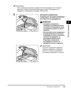 Page 67Поставяне на оригинали2-9
Основни операции
2
ЗАБЕЛЕЖКА
Когато увеличавате оригинал с формат A4 или A5 до формат A3, поставете 
оригинала с хоризонтална ориентация върху стъклото за документи и го 
подравнете с маркировките за формат A4R или A5R.
3Затворете внимателно 
подаващото устройство/капака 
на стъклото за документи.
ВНИМАНИЕ
•Затваряйте внимателно 
подаващото устройство/капака 
на стъклото за документи, за да 
не прещипете ръцете си и да се 
нараните.
•Не натискайте силно подаващото...