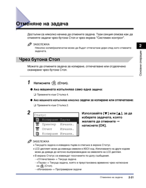 Page 79Отменяне на задача2-21
Основни операции
2
Отменяне на задача
Достъпни са няколко начина да отмените задача. Тази секция описва как да 
отменяте задачи чрез бутона Стоп и чрез екрана "Системен контрол".
ЗАБЕЛЕЖКА
Няколко копия/разпечатки може да бъдат отпечатани дори след като отмените 
задачата.
Чрез бутона Стоп
Можете да отмените задача за копиране, отпечатване или отдалечено 
сканиране чрез бутона Стоп.
1Натиснете  (Стоп).
●Ако машината изпълнява само една задача:
❑Преминете към Стъпка 4.
●Ако...