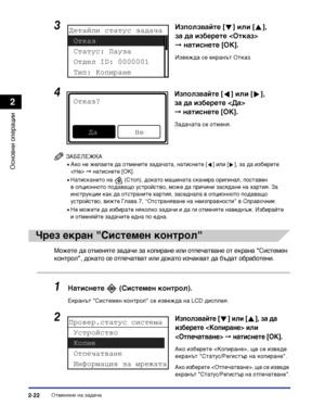 Page 80Отменяне на задача2-22
Основни операции
2
ЗАБЕЛЕЖКА
•Ако не желаете да отмените задачата, натиснете [ ] или [ ], за да изберете 
 ➞ натиснете [OK].
•Натискането на   (Стоп), докато машината сканира оригинал, поставен 
в опционното подаващо устройство, може да причини засядане на хартия. За 
инструкции как да отстраните хартия, заседнала в опционното подаващо 
устройство, вижте Глава 7, “Отстраняване на неизправности” в Справочник.
•Не можете да избирате няколко задачи и да ги отменяте наведнъж. Избирайте...