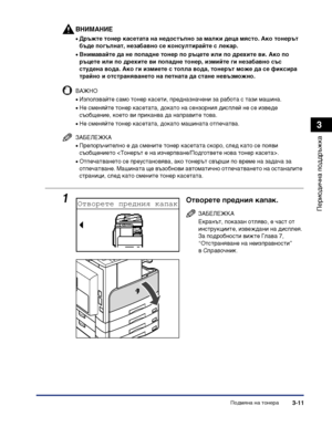 Page 93Подмяна на тонера3-11
Периодична поддръжка
3
ВНИМАНИЕ
•Дръжте тонер касетата на недостъпно за малки деца място. Ако тонерът 
бъде погълнат, незабавно се консултирайте с лекар.
•Внимавайте да не попадне тонер по ръцете или по дрехите ви. Ако по 
ръцете или по дрехите ви попадне тонер, измийте ги незабавно със 
студена вода. Ако ги измиете с топла вода, тонерът може да се фиксира 
трайно и отстраняването на петната да стане невъзможно.
ВАЖНО
•Използвайте само тонер касети, предназначени за работа с тази...