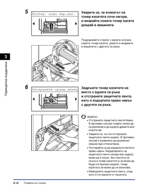 Page 96Подмяна на тонера3-14
Периодична поддръжка
3
5Уверете се, че етикетът на 
тонер касетата сочи нагоре, 
и вкарайте новата тонер касета 
докрай в машината.
Поддържайте отдолу с едната си ръка 
новата тонер касета, докато я вкарвате 
в машината с другата си ръка.
6Задръжте тонер касетата на 
място с едната си ръка 
и отстранете защитната лента, 
като я издърпате право навън 
с другата си ръка.
ВАЖНО
•Отстранете защитната лента бавно. 
В противен случай тонерът може да 
се разпилее и да изцапа дрехите или...