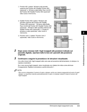 Page 331Eliminazione degli inceppamenti carta3-5
Individuazione e soluzione dei problemi
3
Se vi sono ancora fogli inceppati, viene visualizzata una videata che indica come eliminare 
linceppamento. Ripetere la procedura a partire dal punto 1.
NOTA
Non occorre reimpostare il numero di copie o stampe, anche se si stanno eseguendo più serie di copie/
stampe. La macchina ricalcola automaticamente le copie o le stampe restanti in base al numero dei 
fogli inceppati.
g
h
i
 