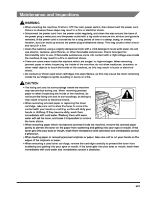 Page 17xvii
 
Maintenance and Inspections
WARNING
•When cleaning the machine, first turn OFF the main power switch, then disconnect the power cord. 
Failure to observe these steps may result in a fire or electrical shock.
• Disconnect the power cord from the power outlet regularly, and clean the area around the base of 
the power plug's metal pins and the power outlet with a dry cloth to ensure that all dust and grime is 
removed. If the power cord is connected for a long period of time in a damp, dusty, or...